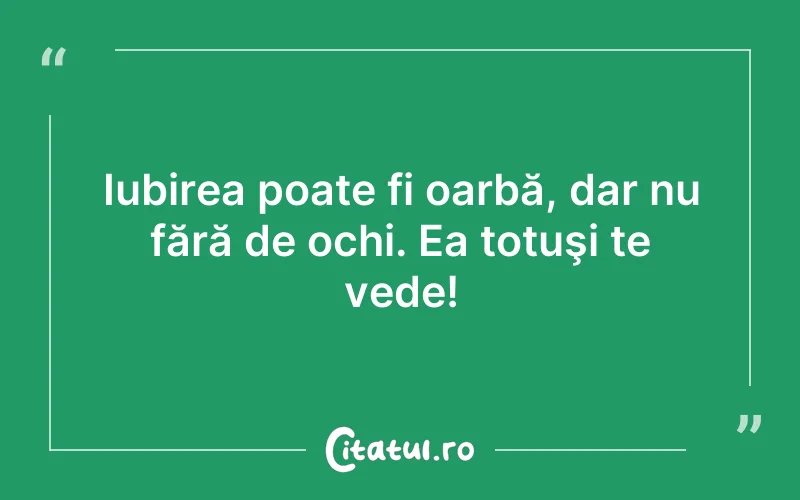 Iubirea poate fi oarbă, dar nu fără de ochi. Ea totuşi te vede!