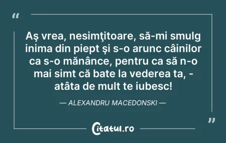 Citeste si: Aş vrea, nesimţitoare, să-mi smulg inima...