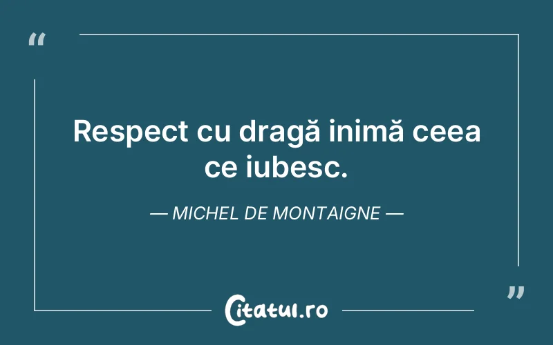 Respect cu dragă inimă ceea ce iubesc. Michel de Montaigne