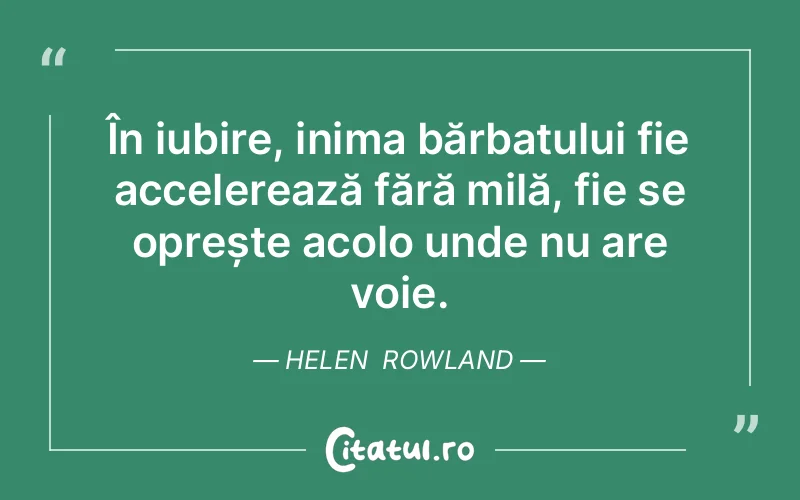 În iubire, inima bărbatului fie accelerează fără milă, fie se oprește acolo unde nu are voie. Helen  Rowland