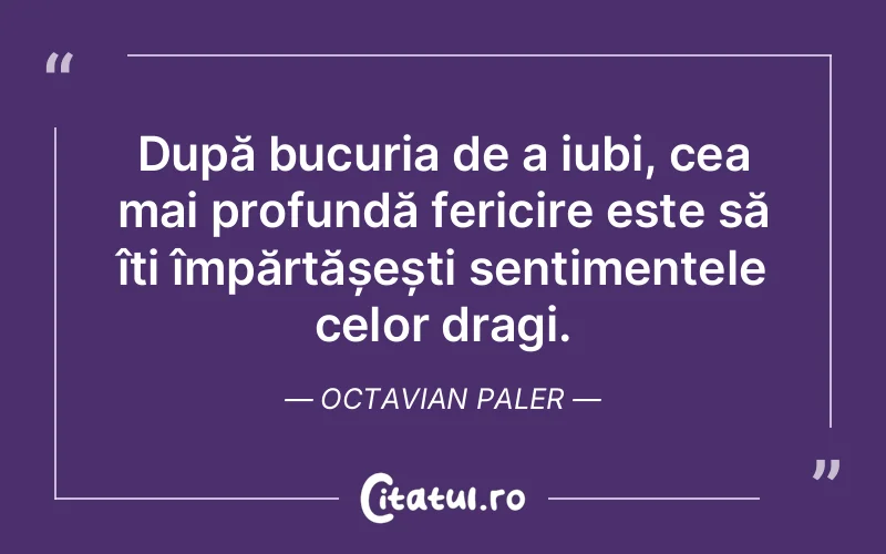 După bucuria de a iubi, cea mai profundă fericire este să îți împărtășești sentimentele celor dragi. Octavian Paler