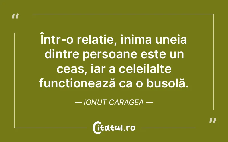 Într-o relație, inima uneia dintre persoane este un ceas, iar a celeilalte funcționează ca o busolă. Ionut Caragea