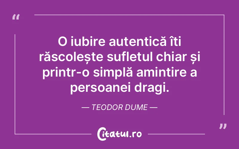 O iubire autentică îți răscolește sufletul chiar și printr-o simplă amintire a persoanei dragi. Teodor Dume