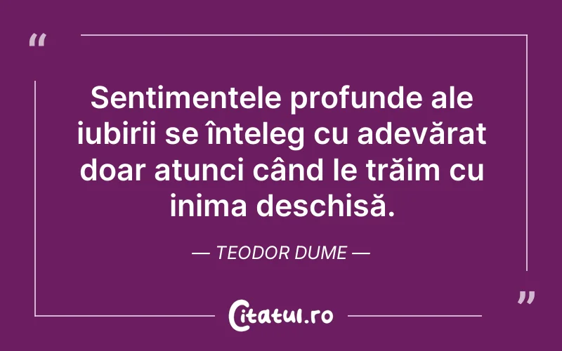 Sentimentele profunde ale iubirii se înțeleg cu adevărat doar atunci când le trăim cu inima deschisă. Teodor Dume