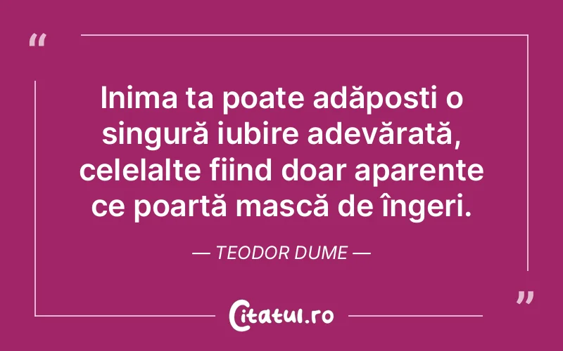 Inima ta poate adăposti o singură iubire adevărată, celelalte fiind doar aparențe ce poartă mască de îngeri. Teodor Dume