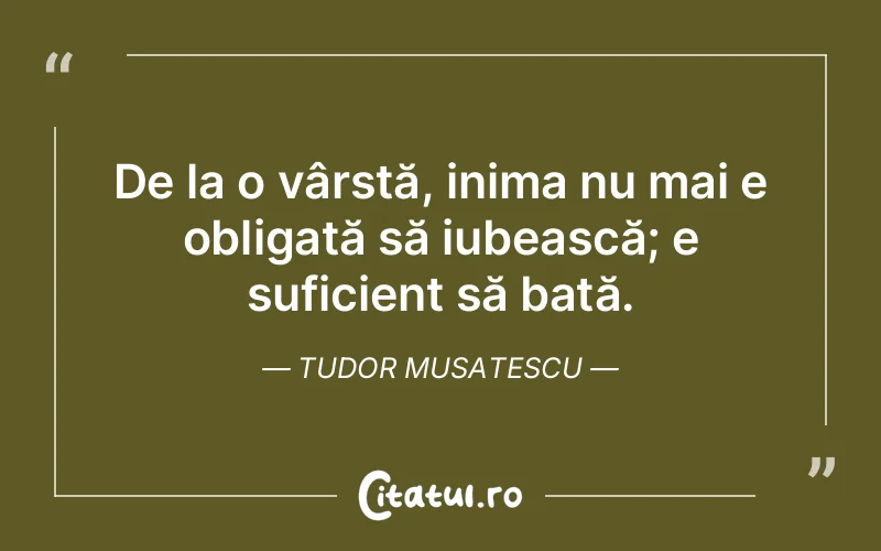 De la o vârstă, inima nu mai e obligată să iubească; e suficient să bată. Tudor Musatescu