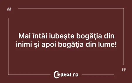 Citeste si: Mai întâi iubeşte bogăţia din inimi şi a...