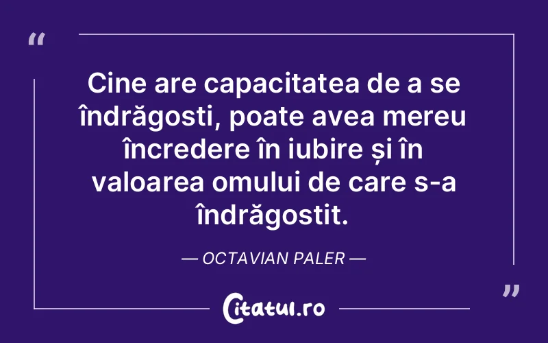 Cine are capacitatea de a se îndrăgosti, poate avea mereu încredere în iubire și în valoarea omului de care s-a îndrăgostit. Octavian Paler