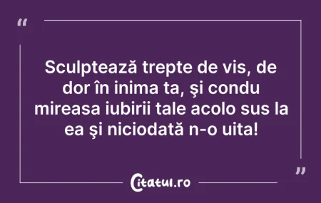 Citeste si: Sculptează trepte de vis, de dor în inim...