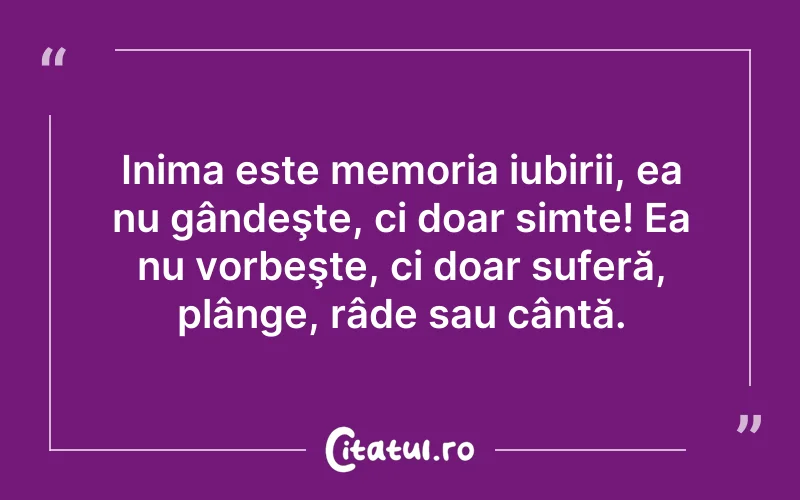 Inima este memoria iubirii, ea nu gândeşte, ci doar simte! Ea nu vorbeşte, ci doar suferă, plânge, râde sau cântă.