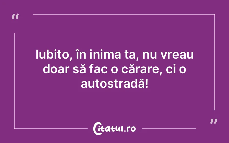 Iubito, în inima ta, nu vreau doar să fac o cărare, ci o autostradă!