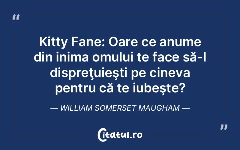 Kitty Fane: Oare ce anume din inima omului te face să-l dispreţuieşti pe cineva pentru că te iubeşte?	William Somerset Maugham