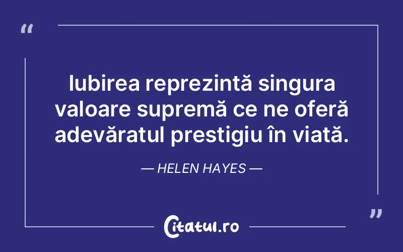 Iubirea reprezintă singura valoare supremă ce ne oferă adevăratul prestigiu în viață. Helen Hayes