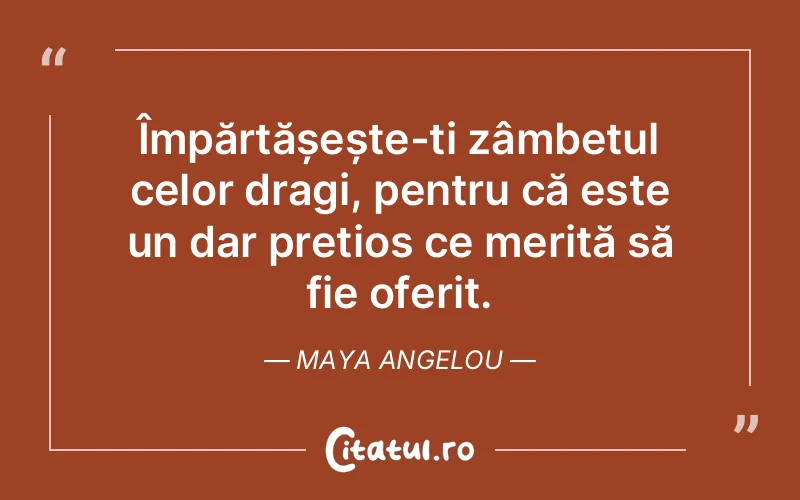 Împărtășește-ți zâmbetul celor dragi, pentru că este un dar prețios ce merită să fie oferit. Maya Angelou