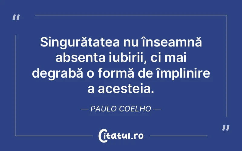 Singurătatea nu înseamnă absența iubirii, ci mai degrabă o formă de împlinire a acesteia. Paulo Coelho