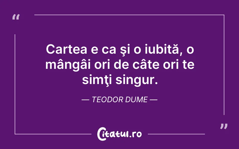 Cartea e ca şi o iubită, o mângâi ori de câte ori te simţi singur. Teodor Dume