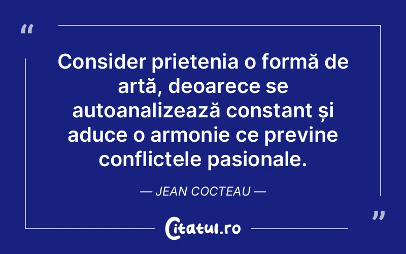 Consider prietenia o formă de artă, deoarece se autoanalizează constant și aduce o armonie ce previne conflictele pasionale. Jean Cocteau