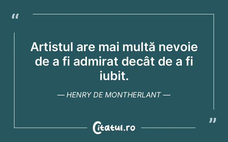 Artistul are mai multă nevoie de a fi admirat decât de a fi iubit. Henry de Montherlant