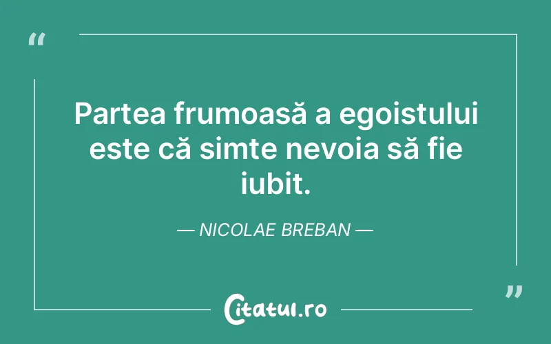 Partea frumoasă a egoistului este că simte nevoia să fie iubit. Nicolae Breban