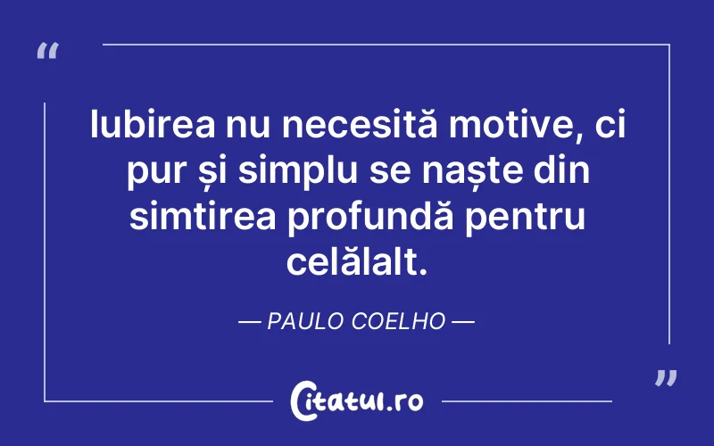 Iubirea nu necesită motive, ci pur și simplu se naște din simțirea profundă pentru celălalt. Paulo Coelho
