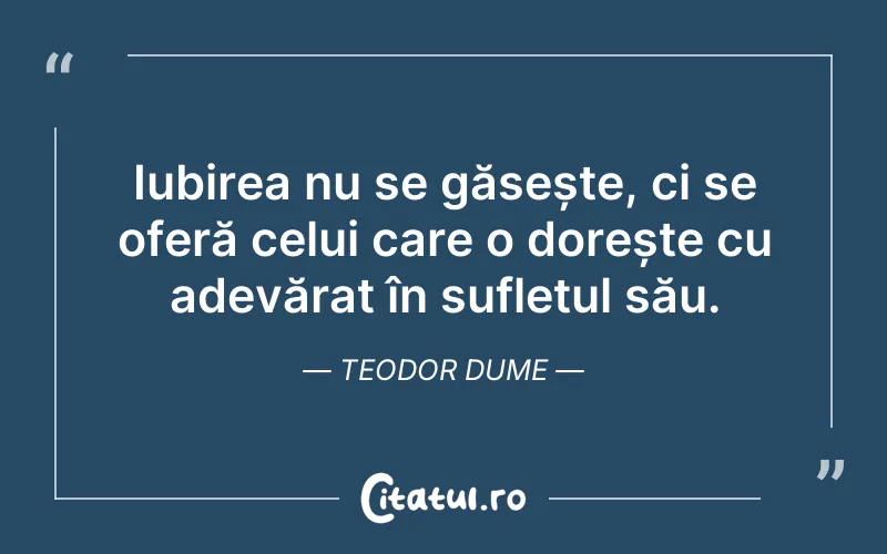 Iubirea nu se găsește, ci se oferă celui care o dorește cu adevărat în sufletul său. Teodor Dume