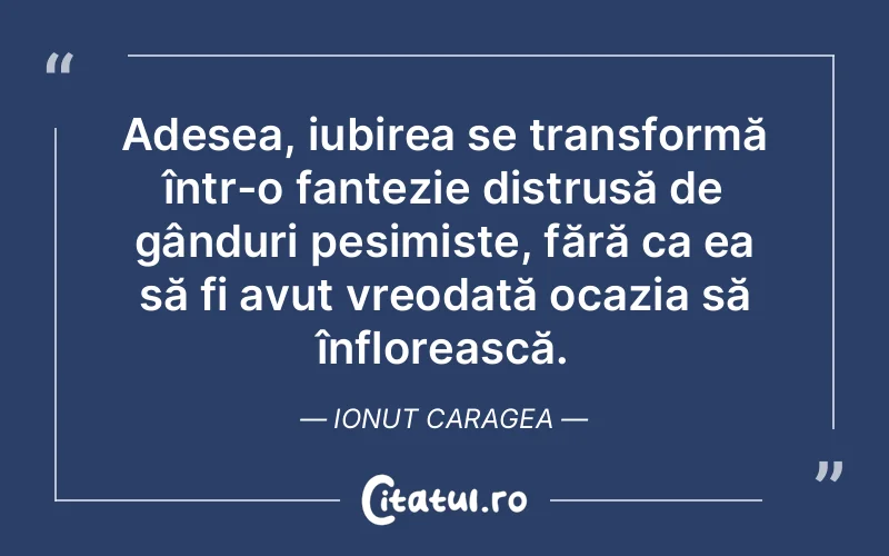Adesea, iubirea se transformă într-o fantezie distrusă de gânduri pesimiste, fără ca ea să fi avut vreodată ocazia să înflorească. Ionut Caragea