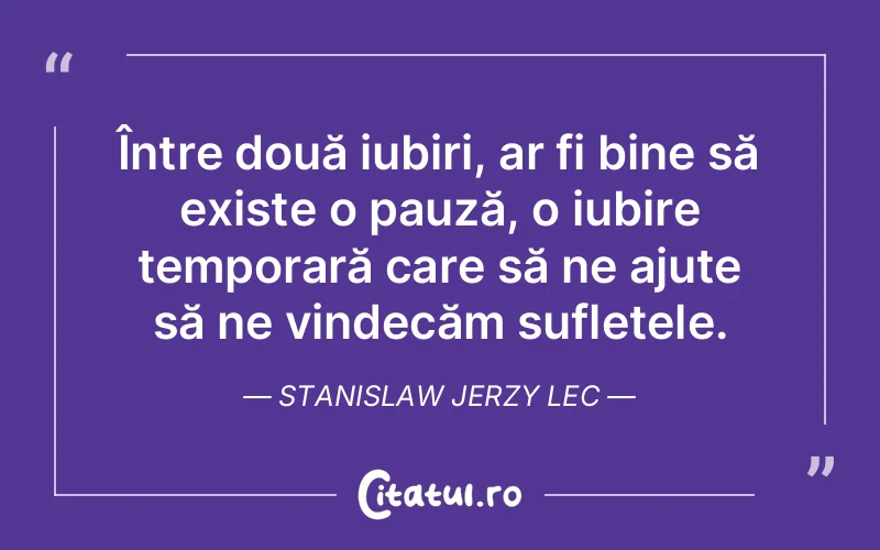 Între două iubiri, ar fi bine să existe o pauză, o iubire temporară care să ne ajute să ne vindecăm sufletele. Stanislaw Jerzy Lec
