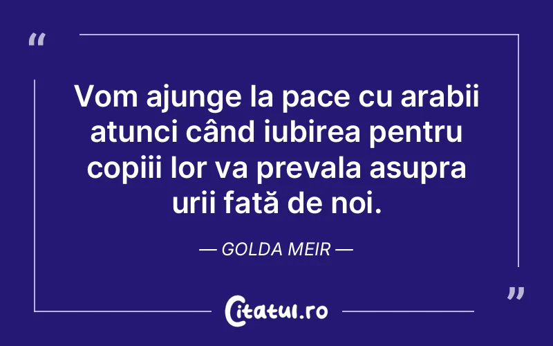 Vom ajunge la pace cu arabii atunci când iubirea pentru copiii lor va prevala asupra urii față de noi. Golda Meir