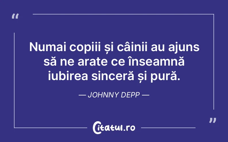 Numai copiii și câinii au ajuns să ne arate ce înseamnă iubirea sinceră și pură. Johnny Depp