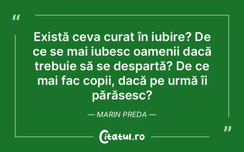 Există ceva curat în iubire? De ce se mai iubesc oamenii dacă trebuie să se despartă? De ce mai fac copii, dacă pe urmă îi părăsesc?	Marin Preda