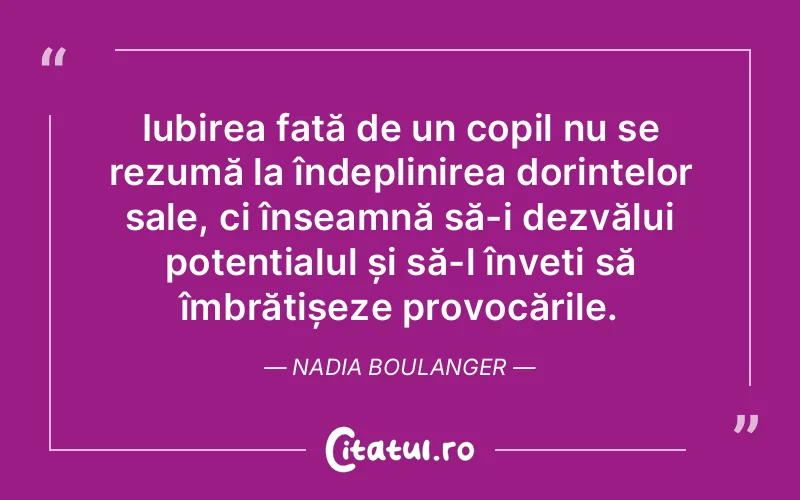 Iubirea față de un copil nu se rezumă la îndeplinirea dorințelor sale, ci înseamnă să-i dezvălui potențialul și să-l înveți să îmbrățișeze provocările. Nadia Boulanger