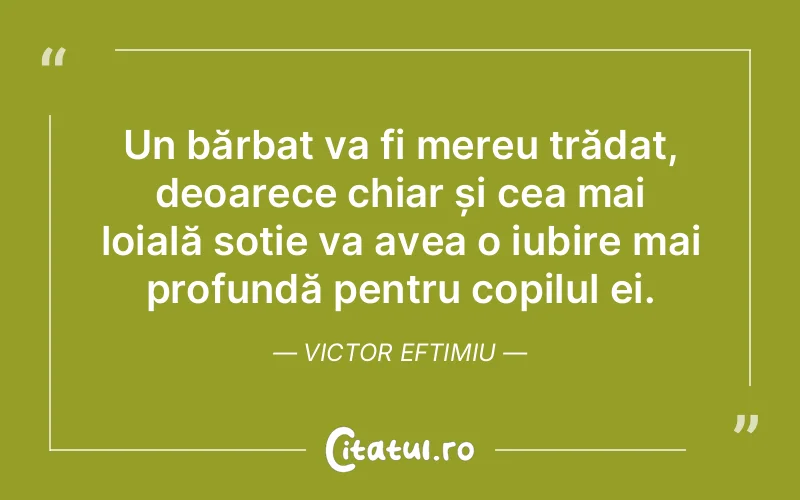 Un bărbat va fi mereu trădat, deoarece chiar și cea mai loială soție va avea o iubire mai profundă pentru copilul ei. Victor Eftimiu