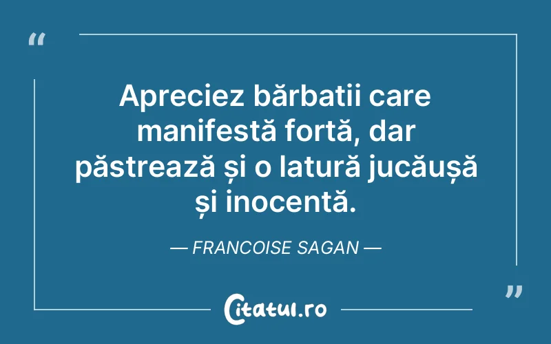 Apreciez bărbații care manifestă forță, dar păstrează și o latură jucăușă și inocentă. Francoise Sagan