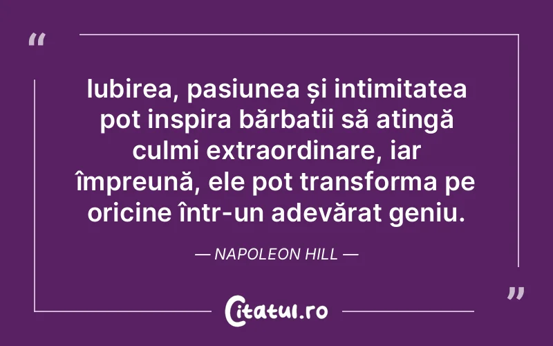 Iubirea, pasiunea și intimitatea pot inspira bărbații să atingă culmi extraordinare, iar împreună, ele pot transforma pe oricine într-un adevărat geniu. Napoleon Hill