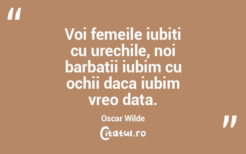 Voi femeile iubiti cu urechile, noi barbatii iubim cu ochii daca iubim vreo data. Oscar Wilde
