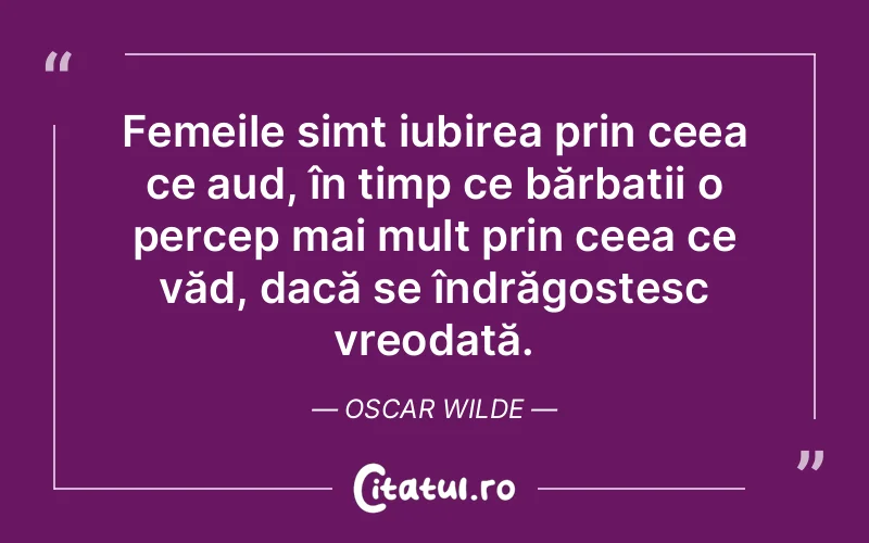 Femeile simt iubirea prin ceea ce aud, în timp ce bărbații o percep mai mult prin ceea ce văd, dacă se îndrăgostesc vreodată. Oscar Wilde
