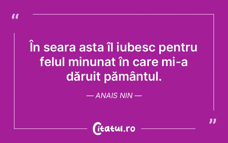 În seara asta îl iubesc pentru felul minunat în care mi-a dăruit pământul. Anais Nin