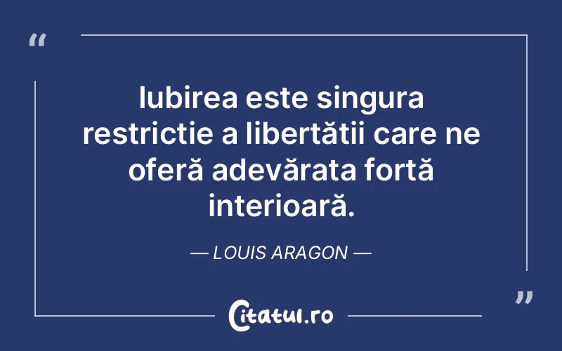 Iubirea este singura restricție a libertății care ne oferă adevărata forță interioară. Louis Aragon