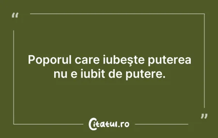 Citeste si: Poporul care iubeşte puterea nu e iubit ...
