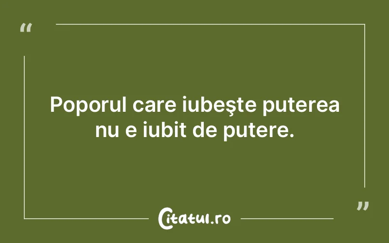 Poporul care iubeşte puterea nu e iubit de putere.