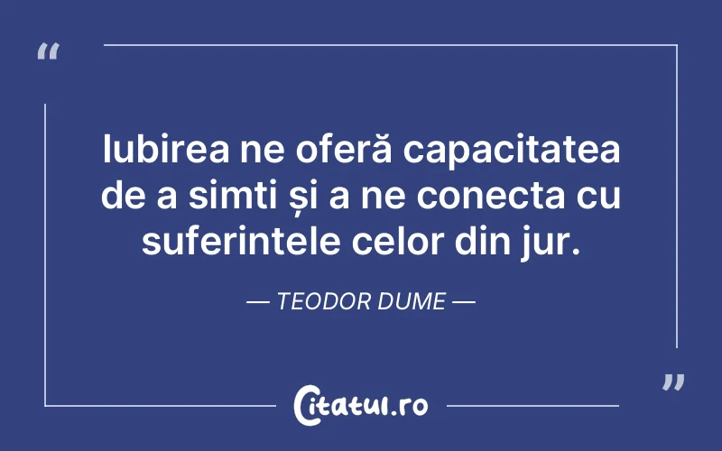 Iubirea ne oferă capacitatea de a simți și a ne conecta cu suferințele celor din jur. Teodor Dume