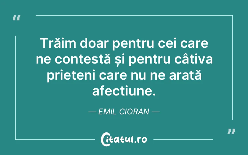 Trăim doar pentru cei care ne contestă și pentru câțiva prieteni care nu ne arată afecțiune. Emil Cioran