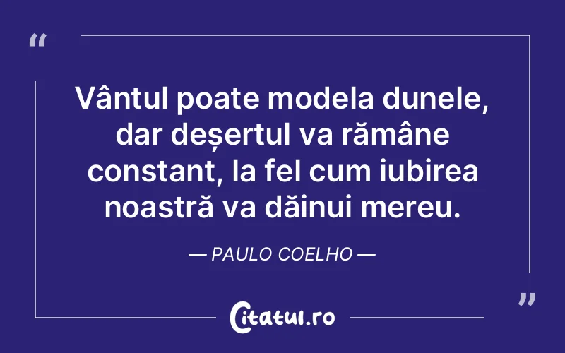 Vântul poate modela dunele, dar deșertul va rămâne constant, la fel cum iubirea noastră va dăinui mereu. Paulo Coelho