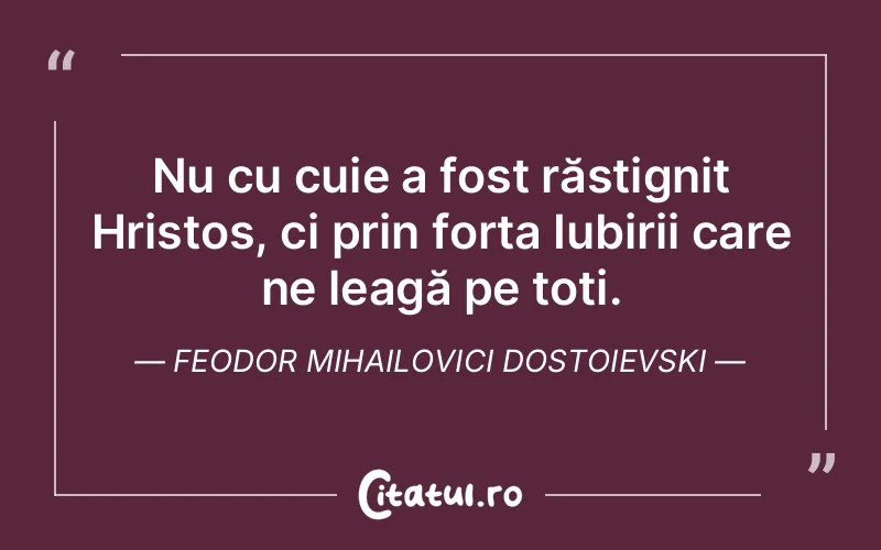 Nu cu cuie a fost răstignit Hristos, ci prin forța Iubirii care ne leagă pe toți. Feodor Mihailovici Dostoievski