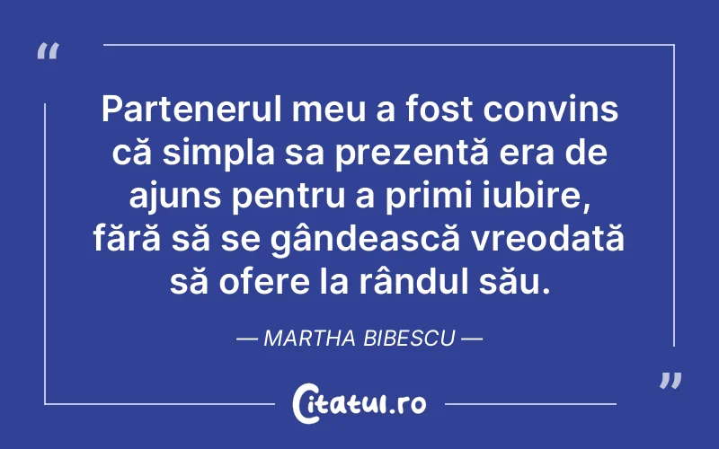 Partenerul meu a fost convins că simpla sa prezență era de ajuns pentru a primi iubire, fără să se gândească vreodată să ofere la rândul său. Martha Bibescu