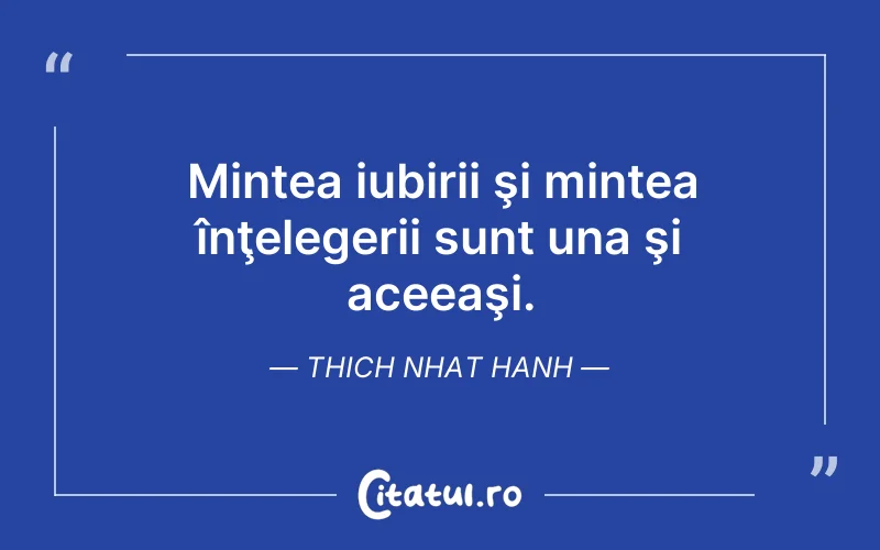 Mintea iubirii şi mintea înţelegerii sunt una şi aceeaşi. Thich Nhat Hanh
