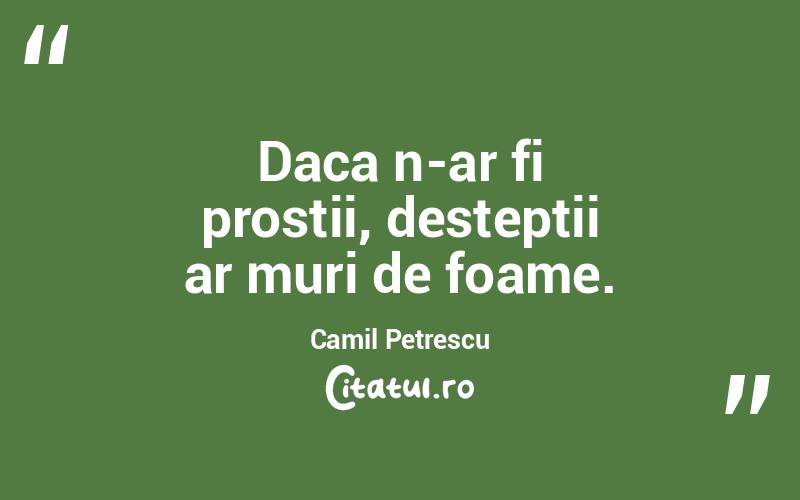 Daca n-ar fi prostii, desteptii ar muri de foame. Camil Petrescu
