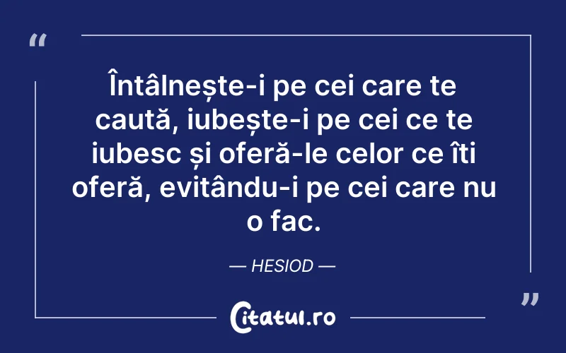 Întâlnește-i pe cei care te caută, iubește-i pe cei ce te iubesc și oferă-le celor ce îți oferă, evitându-i pe cei care nu o fac. Hesiod
