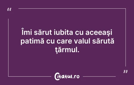 Citeste si: Îmi sărut iubita cu aceeaşi patimă cu ca...