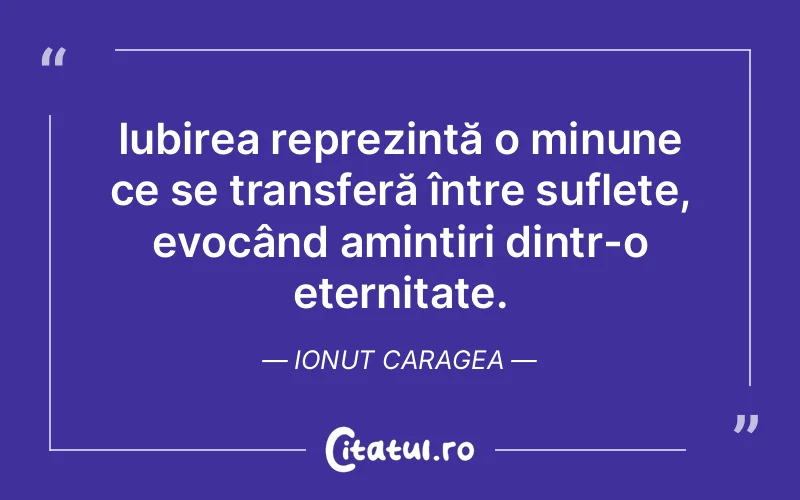 Iubirea reprezintă o minune ce se transferă între suflete, evocând amintiri dintr-o eternitate. Ionut Caragea